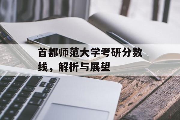 首都师范大学考研分数线，解析与展望