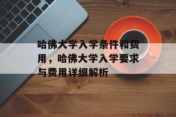 哈佛大学入学条件和费用,哈佛大学入学要求与费用详细解析 哈佛大学入学条件和费用,哈佛大学入学要求与费用详细解析