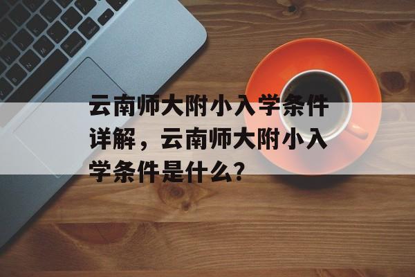 云南师大附小入学条件详解,云南师大附小入学条件是什么? 云南师大附小入学条件详解,云南师大附小入学条件是什么?