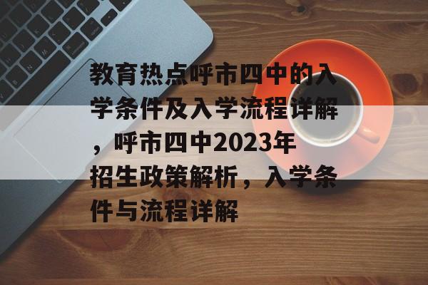 教育热点呼市四中的入学条件及入学流程详解,呼市四中2023年招生政策解析,入学条件与流程详解 教育热点呼市四中的入学条件及入学流程详解,呼市四中2023年招生政策解析,入学条件与流程详解