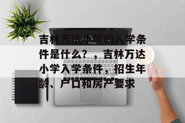 吉林万达小学的入学条件是什么?,吉林万达小学入学条件,招生年龄、户口和房产要求 吉林万达小学的入学条件是什么?,吉林万达小学入学条件,招生年龄、户口和房产要求