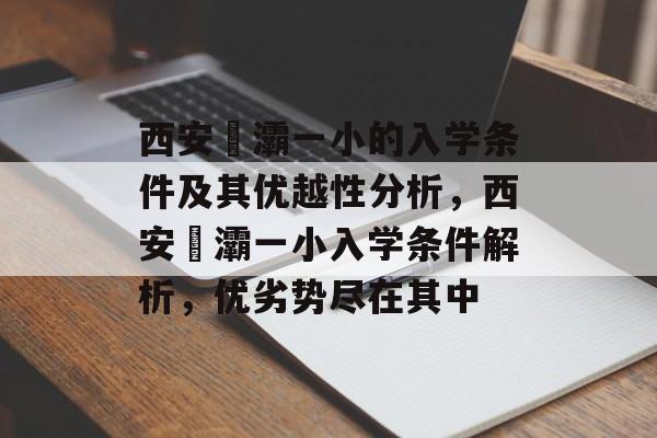 西安浐灞一小的入学条件及其优越性分析,西安浐灞一小入学条件解析,优劣势尽在其中 西安浐灞一小的入学条件及其优越性分析,西安浐灞一小入学条件解析,优劣势尽在其中