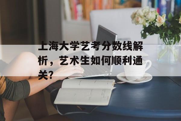 上海大学艺考分数线解析,艺术生如何顺利通关? 上海大学艺考分数线解析,艺术生如何顺利通关?