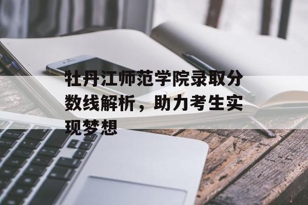 牡丹江师范学院录取分数线解析，助力考生实现梦想