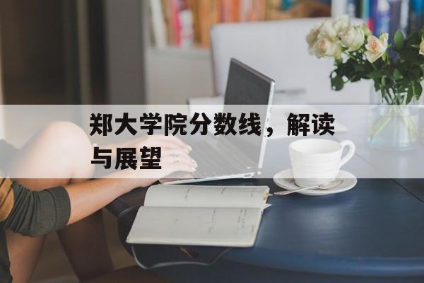 郑大学院分数线,解读与展望 郑大学院分数线,解读与展望