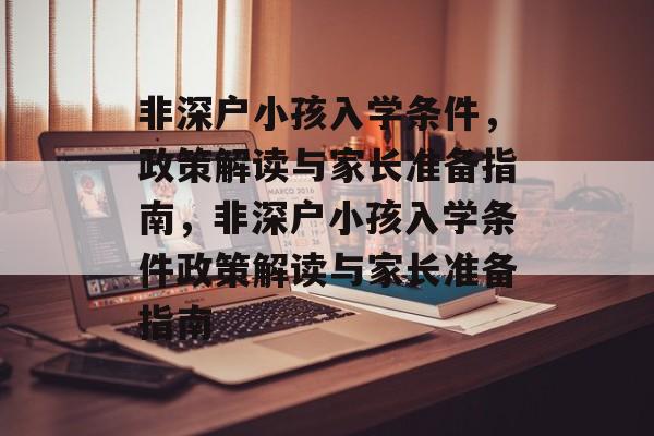 非深户小孩入学条件，政策解读与家长准备指南，非深户小孩入学条件政策解读与家长准备指南