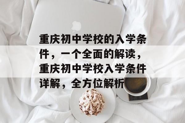 重庆初中学校的入学条件,一个全面的解读,重庆初中学校入学条件详解,全方位解析 重庆初中学校的入学条件,一个全面的解读,重庆初中学校入学条件详解,全方位解析