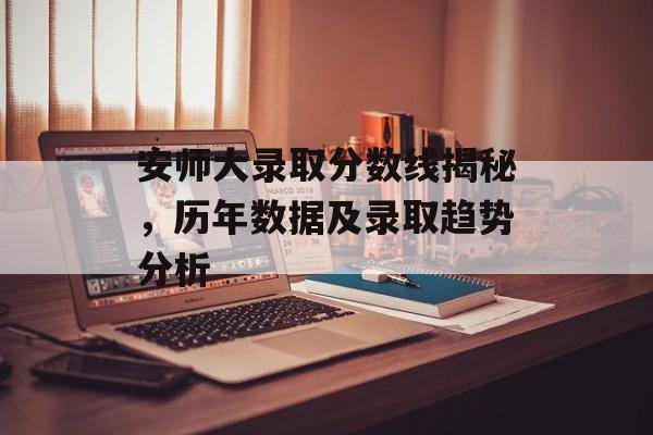 安师大录取分数线揭秘,历年数据及录取趋势分析 安师大录取分数线揭秘,历年数据及录取趋势分析