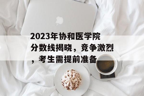 2023年协和医学院分数线揭晓,竞争激烈,考生需提前准备 2023年协和医学院分数线揭晓,竞争激烈,考生需提前准备
