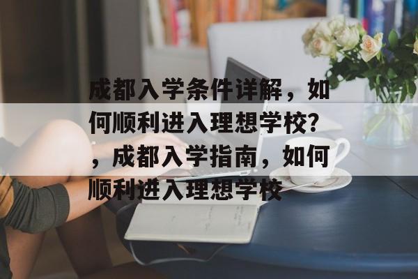 成都入学条件详解，如何顺利进入理想学校？，成都入学指南，如何顺利进入理想学校