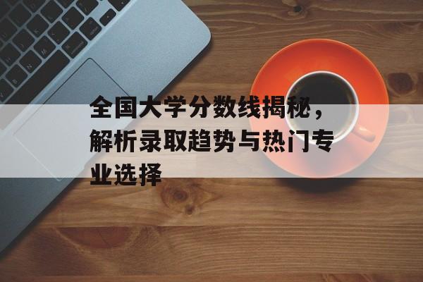 全国大学分数线揭秘，解析录取趋势与热门专业选择