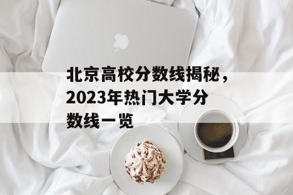 北京高校分数线揭秘，2023年热门大学分数线一览