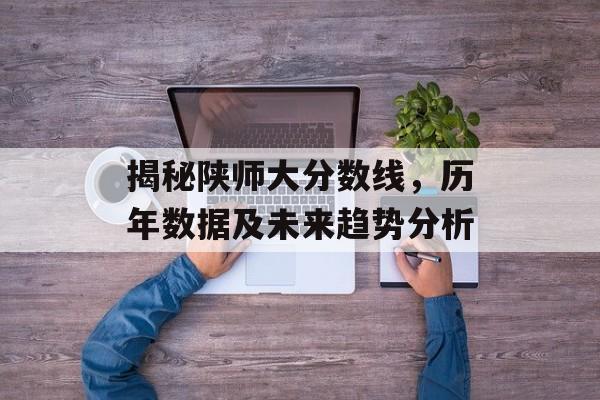 揭秘陕师大分数线，历年数据及未来趋势分析