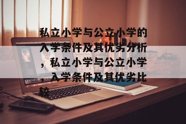 私立小学与公立小学的入学条件及其优劣分析,私立小学与公立小学,入学条件及其优劣比较 私立小学与公立小学的入学条件及其优劣分析,私立小学与公立小学,入学条件及其优劣比较