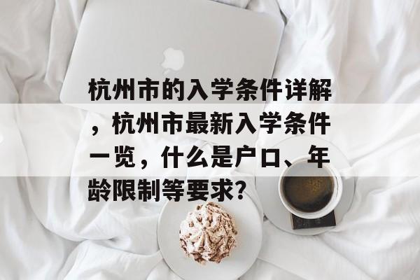 杭州市的入学条件详解,杭州市最新入学条件一览,什么是户口、年龄限制等要求? 杭州市的入学条件详解,杭州市最新入学条件一览,什么是户口、年龄限制等要求?