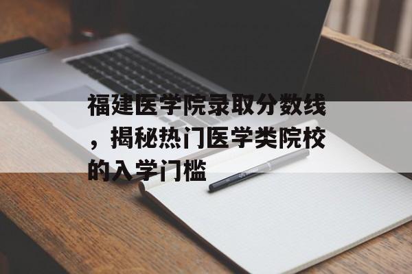 福建医学院录取分数线,揭秘热门医学类院校的入学门槛 福建医学院录取分数线,揭秘热门医学类院校的入学门槛