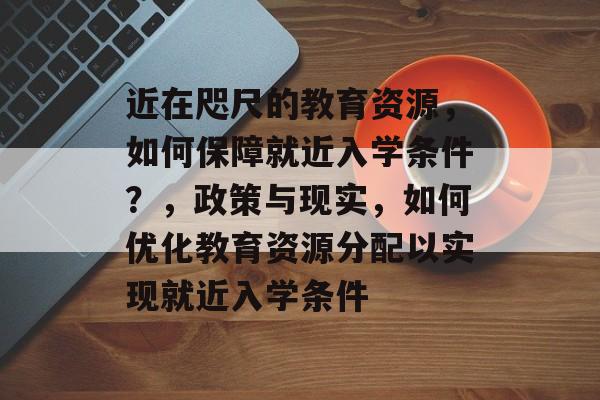 近在咫尺的教育资源，如何保障就近入学条件？，政策与现实，如何优化教育资源分配以实现就近入学条件