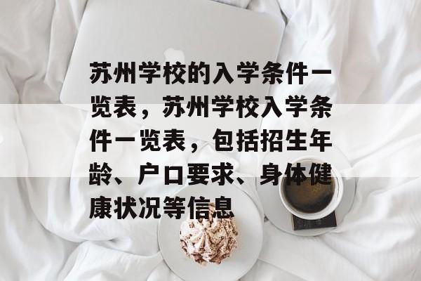 苏州学校的入学条件一览表,苏州学校入学条件一览表,包括招生年龄、户口要求、身体健康状况等信息 苏州学校的入学条件一览表,苏州学校入学条件一览表,包括招生年龄、户口要求、身体健康状况等信息