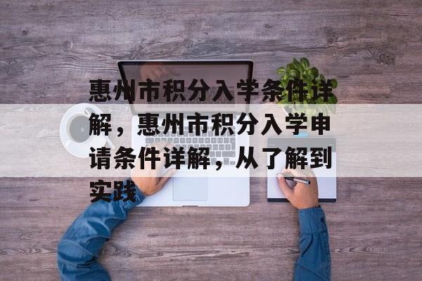 惠州市积分入学条件详解,惠州市积分入学申请条件详解,从了解到实践 惠州市积分入学条件详解,惠州市积分入学申请条件详解,从了解到实践