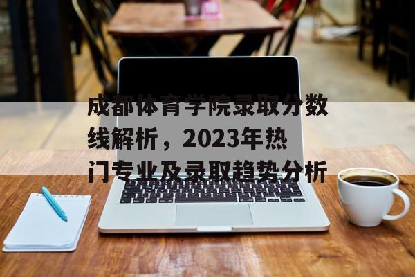 成都体育学院录取分数线解析，2023年热门专业及录取趋势分析