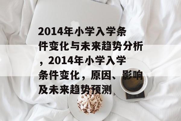2014年小学入学条件变化与未来趋势分析，2014年小学入学条件变化，原因、影响及未来趋势预测