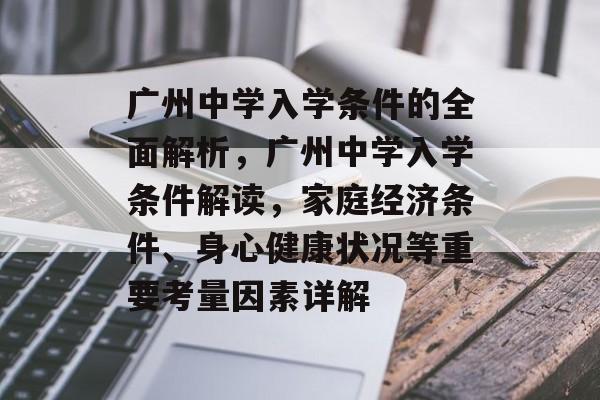 广州中学入学条件的全面解析,广州中学入学条件解读,家庭经济条件、身心健康状况等重要考量因素详解 广州中学入学条件的全面解析,广州中学入学条件解读,家庭经济条件、身心健康状况等重要考量因素详解