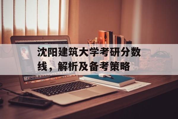 沈阳建筑大学考研分数线，解析及备考策略