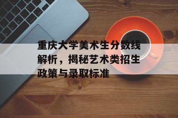重庆大学美术生分数线解析，揭秘艺术类招生政策与录取标准