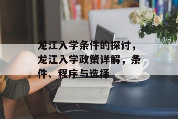 龙江入学条件的探讨，龙江入学政策详解，条件、程序与选择