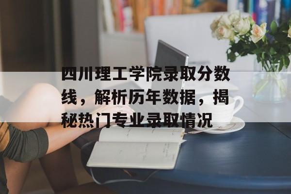 四川理工学院录取分数线,解析历年数据,揭秘热门专业录取情况 四川理工学院录取分数线,解析历年数据,揭秘热门专业录取情况