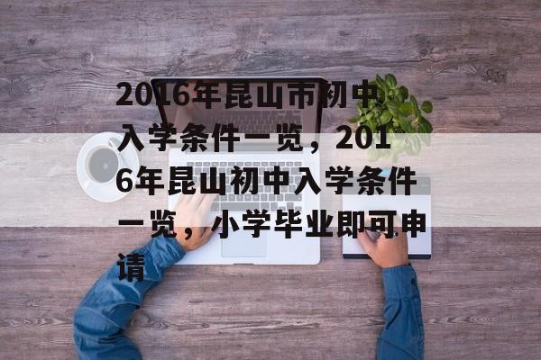 2016年昆山市初中入学条件一览,2016年昆山初中入学条件一览,小学毕业即可申请 2016年昆山市初中入学条件一览,2016年昆山初中入学条件一览,小学毕业即可申请