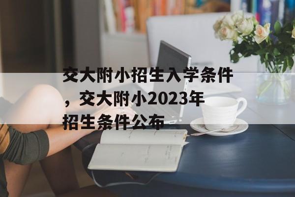 交大附小招生入学条件,交大附小2023年招生条件公布 交大附小招生入学条件,交大附小2023年招生条件公布