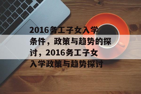 2016务工子女入学条件,政策与趋势的探讨,2016务工子女入学政策与趋势探讨 2016务工子女入学条件,政策与趋势的探讨,2016务工子女入学政策与趋势探讨