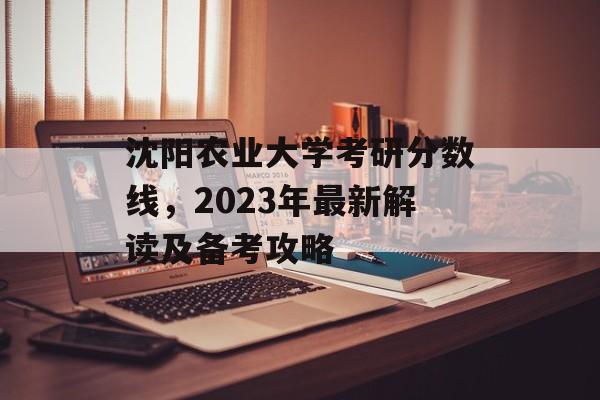 沈阳农业大学考研分数线,2023年最新解读及备考攻略 沈阳农业大学考研分数线,2023年最新解读及备考攻略