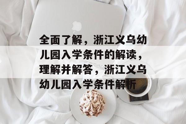 全面了解,浙江义乌幼儿园入学条件的解读,理解并解答,浙江义乌幼儿园入学条件解析 全面了解,浙江义乌幼儿园入学条件的解读,理解并解答,浙江义乌幼儿园入学条件解析