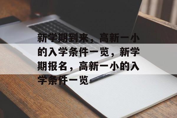 新学期到来,高新一小的入学条件一览,新学期报名,高新一小的入学条件一览 新学期到来,高新一小的入学条件一览,新学期报名,高新一小的入学条件一览