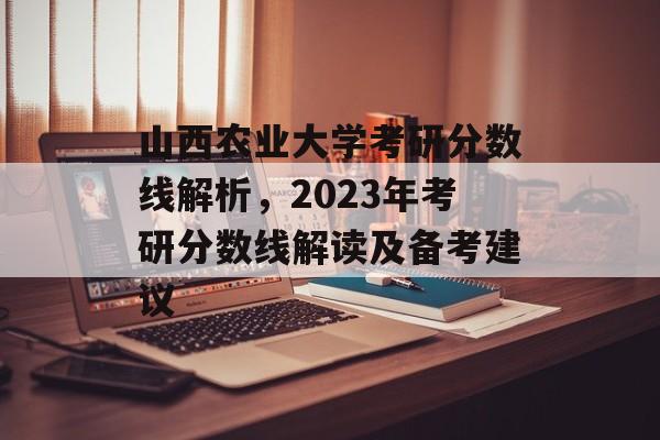 山西农业大学考研分数线解析，2023年考研分数线解读及备考建议