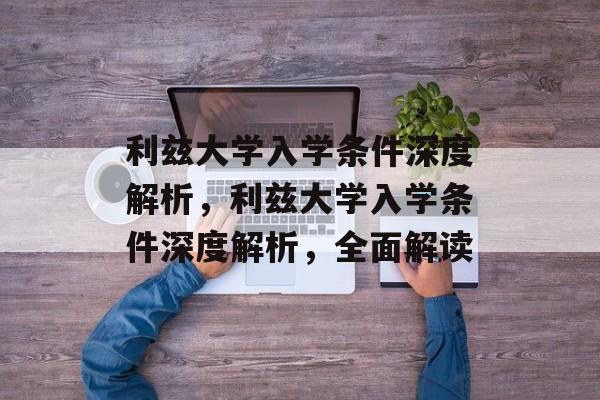 利兹大学入学条件深度解析,利兹大学入学条件深度解析,全面解读 利兹大学入学条件深度解析,利兹大学入学条件深度解析,全面解读