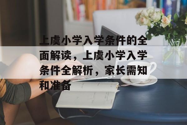 上虞小学入学条件的全面解读,上虞小学入学条件全解析,家长需知和准备 上虞小学入学条件的全面解读,上虞小学入学条件全解析,家长需知和准备