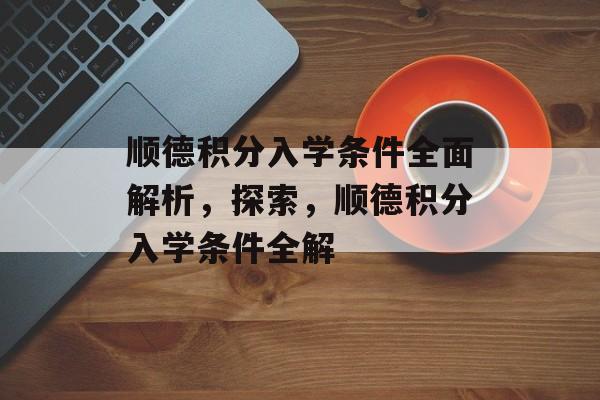 顺德积分入学条件全面解析,探索,顺德积分入学条件全解 顺德积分入学条件全面解析,探索,顺德积分入学条件全解
