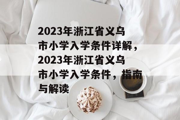 2023年浙江省义乌市小学入学条件详解，2023年浙江省义乌市小学入学条件，指南与解读