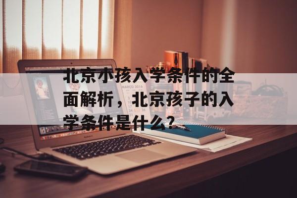 北京小孩入学条件的全面解析,北京孩子的入学条件是什么? 北京小孩入学条件的全面解析,北京孩子的入学条件是什么?