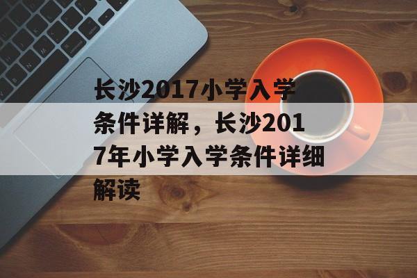 长沙2017小学入学条件详解，长沙2017年小学入学条件详细解读