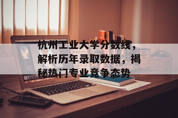 杭州工业大学分数线,解析历年录取数据,揭秘热门专业竞争态势 杭州工业大学分数线,解析历年录取数据,揭秘热门专业竞争态势
