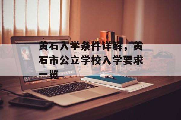 黄石入学条件详解,黄石市公立学校入学要求一览 黄石入学条件详解,黄石市公立学校入学要求一览