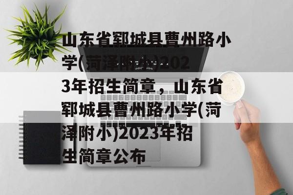 山东省郓城县曹州路小学(菏泽附小)2023年招生简章,山东省郓城县曹州路小学(菏泽附小)2023年招生简章公布 山东省郓城县曹州路小学(菏泽附小)2023年招生简章,山东省郓城县曹州路小学(菏泽附小)2023年招生简章公布