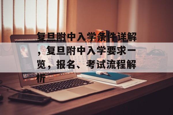 复旦附中入学条件详解，复旦附中入学要求一览，报名、考试流程解析