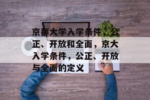 京都大学入学条件,公正、开放和全面,京大入学条件,公正、开放与全面的定义 京都大学入学条件,公正、开放和全面,京大入学条件,公正、开放与全面的定义