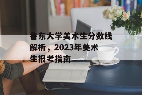 鲁东大学美术生分数线解析，2023年美术生报考指南