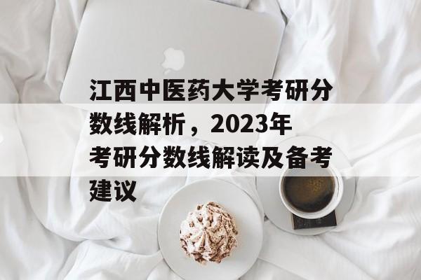 江西中医药大学考研分数线解析,2023年考研分数线解读及备考建议 江西中医药大学考研分数线解析,2023年考研分数线解读及备考建议
